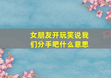 女朋友开玩笑说我们分手吧什么意思