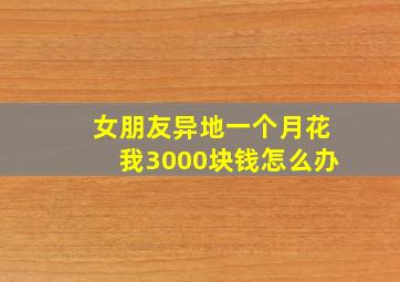 女朋友异地一个月花我3000块钱怎么办