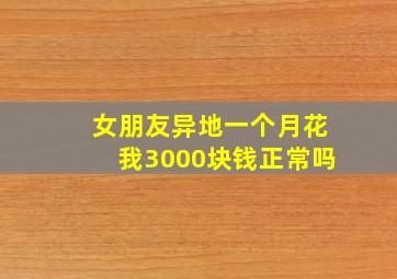 女朋友异地一个月花我3000块钱正常吗