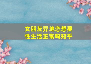 女朋友异地恋想要性生活正常吗知乎