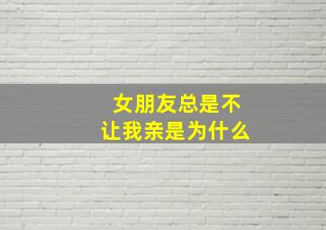 女朋友总是不让我亲是为什么