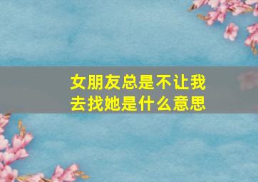 女朋友总是不让我去找她是什么意思