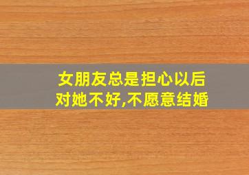 女朋友总是担心以后对她不好,不愿意结婚