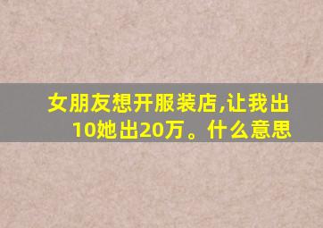 女朋友想开服装店,让我出10她出20万。什么意思