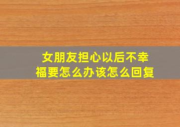 女朋友担心以后不幸福要怎么办该怎么回复