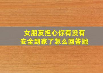 女朋友担心你有没有安全到家了怎么回答她