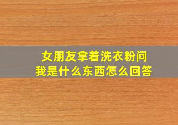 女朋友拿着洗衣粉问我是什么东西怎么回答