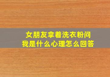 女朋友拿着洗衣粉问我是什么心理怎么回答