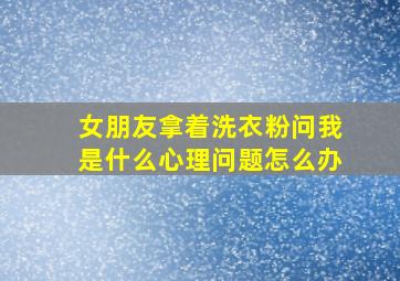 女朋友拿着洗衣粉问我是什么心理问题怎么办