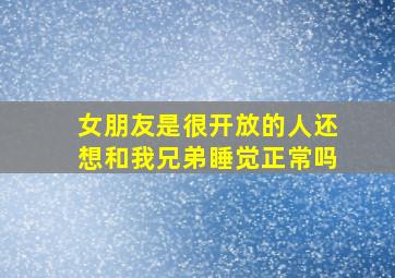 女朋友是很开放的人还想和我兄弟睡觉正常吗