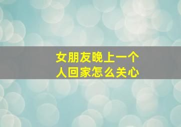 女朋友晚上一个人回家怎么关心