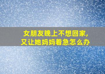 女朋友晚上不想回家,又让她妈妈着急怎么办