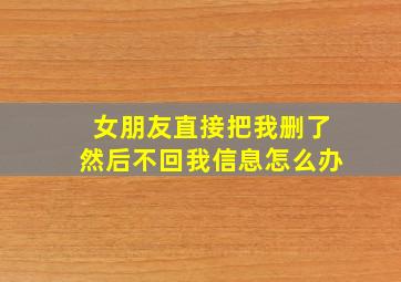 女朋友直接把我删了然后不回我信息怎么办