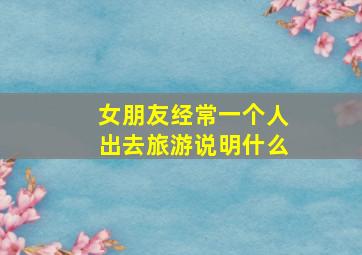 女朋友经常一个人出去旅游说明什么