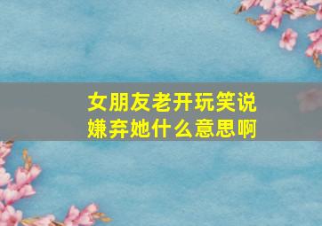 女朋友老开玩笑说嫌弃她什么意思啊