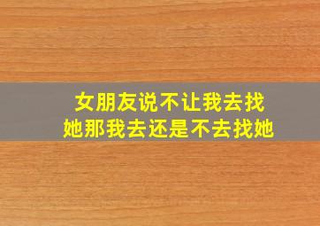 女朋友说不让我去找她那我去还是不去找她