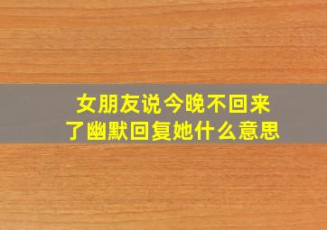 女朋友说今晚不回来了幽默回复她什么意思