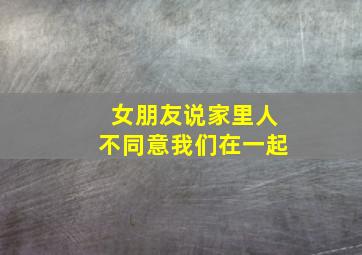 女朋友说家里人不同意我们在一起