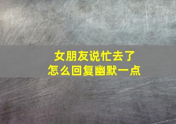 女朋友说忙去了怎么回复幽默一点