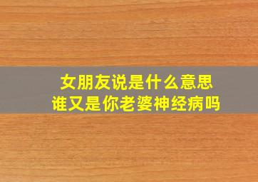 女朋友说是什么意思谁又是你老婆神经病吗