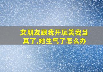 女朋友跟我开玩笑我当真了,她生气了怎么办