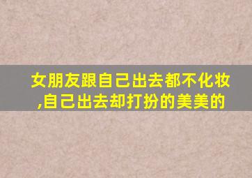 女朋友跟自己出去都不化妆,自己出去却打扮的美美的