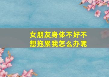 女朋友身体不好不想拖累我怎么办呢