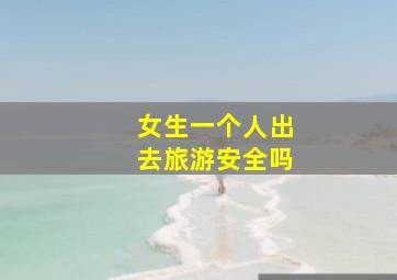 女生一个人出去旅游安全吗