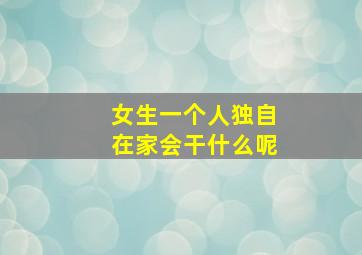 女生一个人独自在家会干什么呢