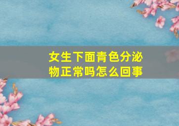 女生下面青色分泌物正常吗怎么回事