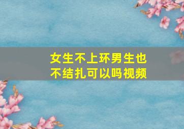 女生不上环男生也不结扎可以吗视频