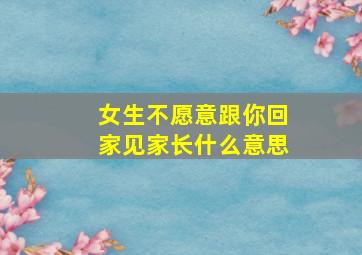 女生不愿意跟你回家见家长什么意思