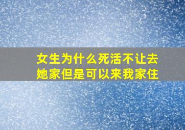 女生为什么死活不让去她家但是可以来我家住