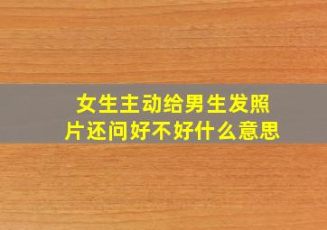 女生主动给男生发照片还问好不好什么意思