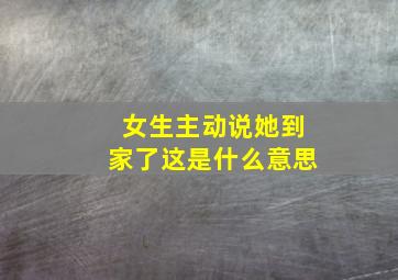 女生主动说她到家了这是什么意思