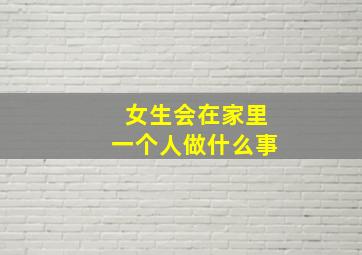 女生会在家里一个人做什么事