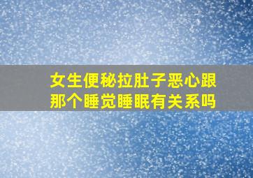 女生便秘拉肚子恶心跟那个睡觉睡眠有关系吗