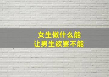 女生做什么能让男生欲罢不能