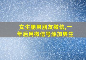 女生删男朋友微信,一年后用微信号添加男生