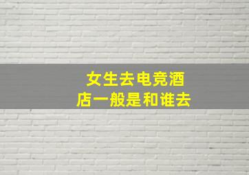 女生去电竞酒店一般是和谁去