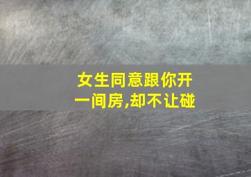 女生同意跟你开一间房,却不让碰