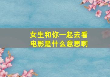 女生和你一起去看电影是什么意思啊