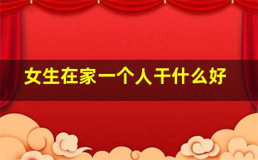 女生在家一个人干什么好