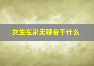 女生在家无聊会干什么