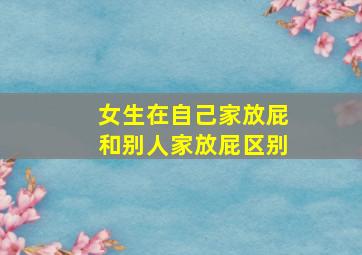 女生在自己家放屁和别人家放屁区别