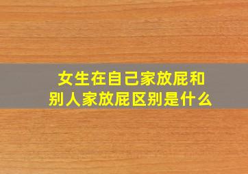 女生在自己家放屁和别人家放屁区别是什么