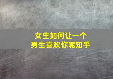 女生如何让一个男生喜欢你呢知乎