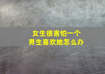 女生很害怕一个男生喜欢她怎么办