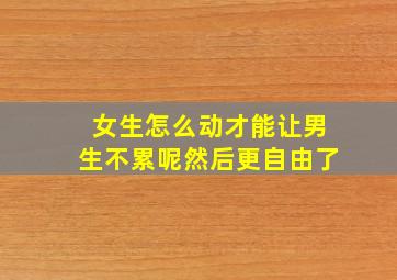 女生怎么动才能让男生不累呢然后更自由了