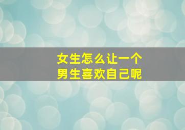 女生怎么让一个男生喜欢自己呢